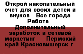 Открой накопительный счет для своих детей и внуков - Все города Работа » Дополнительный заработок и сетевой маркетинг   . Пермский край,Красновишерск г.